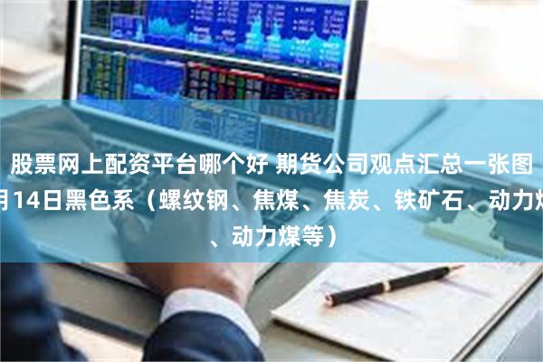 股票网上配资平台哪个好 期货公司观点汇总一张图：5月14日黑色系（螺纹钢、焦煤、焦炭、铁矿石、动力煤等）