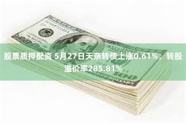 股票质押配资 5月27日天奈转债上涨0.61%，转股溢价率285.81%