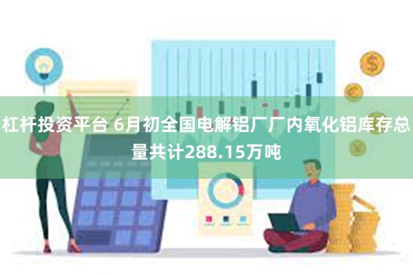杠杆投资平台 6月初全国电解铝厂厂内氧化铝库存总量共计288.15万吨