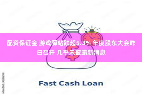 配资保证金 游戏驿站跌超5.3% 年度股东大会昨日召开 几乎未披露新消息