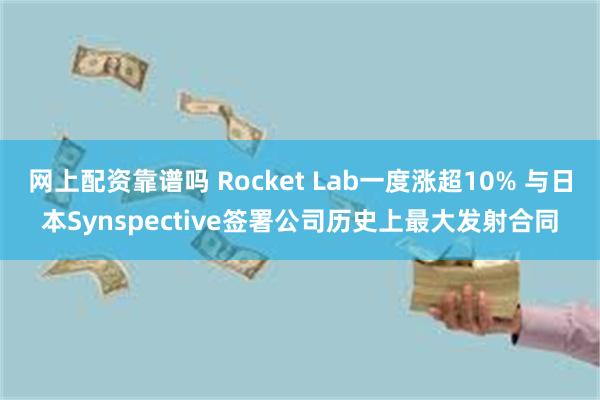 网上配资靠谱吗 Rocket Lab一度涨超10% 与日本Synspective签署公司历史上最大发射合同