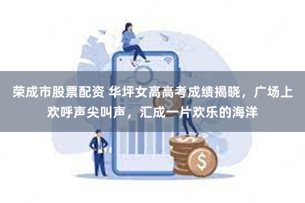荣成市股票配资 华坪女高高考成绩揭晓，广场上欢呼声尖叫声，汇成一片欢乐的海洋