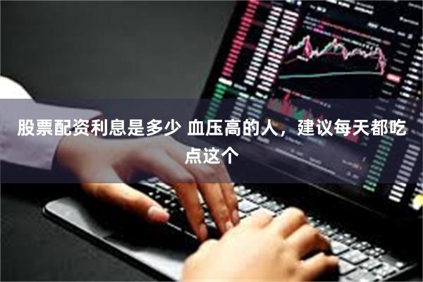 股票配资利息是多少 血压高的人，建议每天都吃点这个