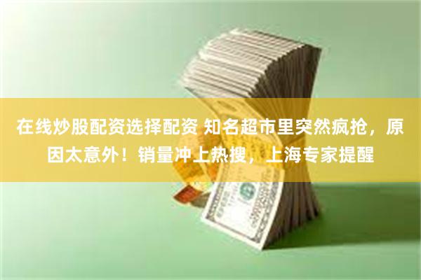 在线炒股配资选择配资 知名超市里突然疯抢，原因太意外！销量冲上热搜，上海专家提醒