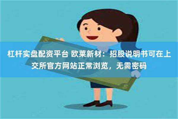杠杆实盘配资平台 欧莱新材：招股说明书可在上交所官方网站正常浏览，无需密码