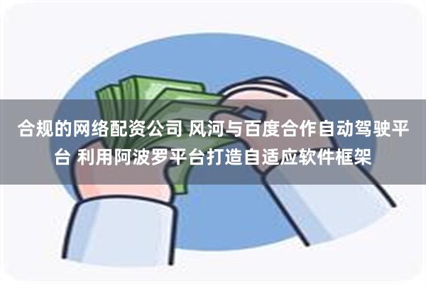 合规的网络配资公司 风河与百度合作自动驾驶平台 利用阿波罗平台打造自适应软件框架