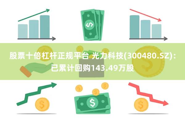 股票十倍杠杆正规平台 光力科技(300480.SZ)：已累计回购143.49万股