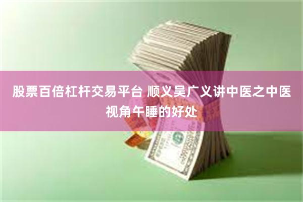 股票百倍杠杆交易平台 顺义吴广义讲中医之中医视角午睡的好处
