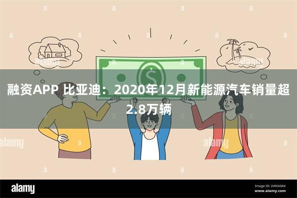 融资APP 比亚迪：2020年12月新能源汽车销量超2.8万辆
