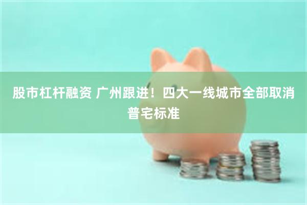 股市杠杆融资 广州跟进！四大一线城市全部取消普宅标准