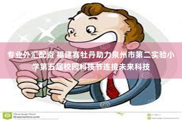 专业外汇配资 福建赛牡丹助力泉州市第二实验小学第五届校园科技节连接未来科技