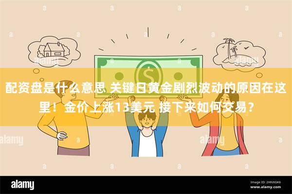 配资盘是什么意思 关键日黄金剧烈波动的原因在这里！金价上涨13美元 接下来如何交易？