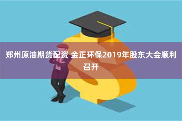 郑州原油期货配资 金正环保2019年股东大会顺利召开