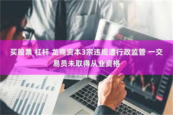 买股票 杠杆 龙商资本3宗违规遭行政监管 一交易员未取得从业资格