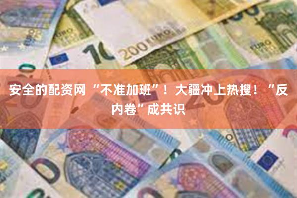 安全的配资网 “不准加班”！大疆冲上热搜！“反内卷”成共识