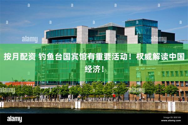 按月配资 钓鱼台国宾馆有重要活动！权威解读中国经济！