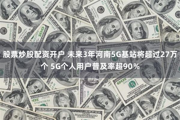 股票炒股配资开户 未来3年河南5G基站将超过27万个 5G个人用户普及率超90％