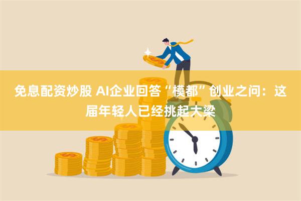 免息配资炒股 AI企业回答“模都”创业之问：这届年轻人已经挑起大梁