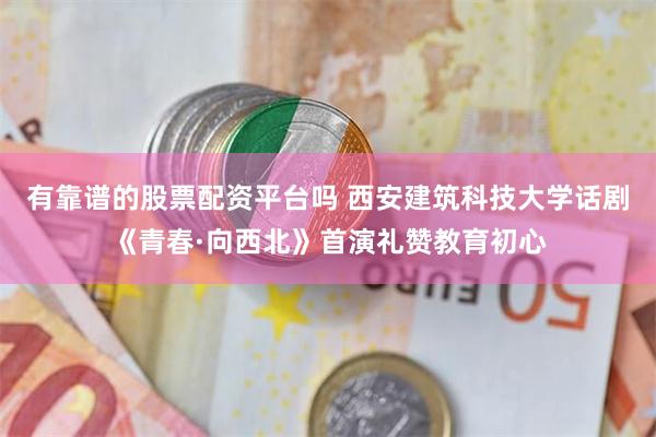 有靠谱的股票配资平台吗 西安建筑科技大学话剧《青春·向西北》首演礼赞教育初心