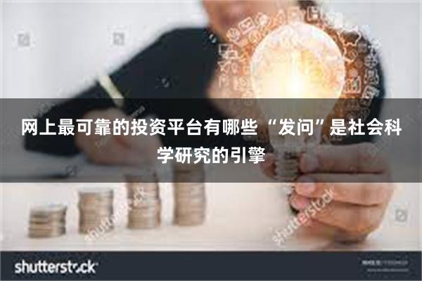 网上最可靠的投资平台有哪些 “发问”是社会科学研究的引擎