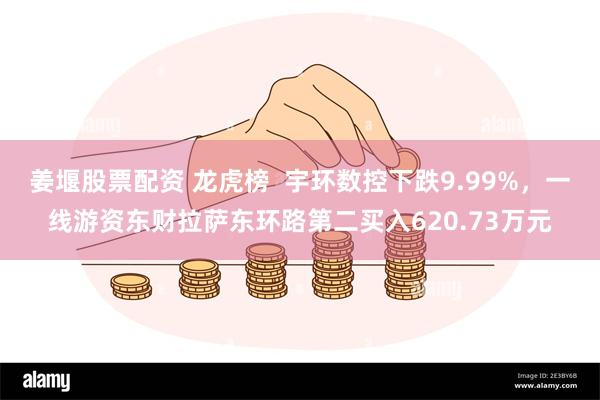 姜堰股票配资 龙虎榜  宇环数控下跌9.99%，一线游资东财拉萨东环路第二买入620.73万元