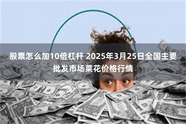 股票怎么加10倍杠杆 2025年3月25日全国主要批发市场菜花价格行情
