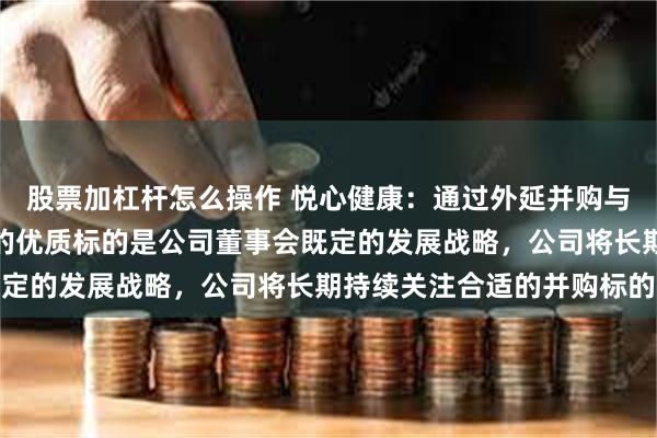 股票加杠杆怎么操作 悦心健康：通过外延并购与公司大健康业务相协同的优质标的是公司董事会既定的发展战略，公司将长期持续关注合适的并购标的