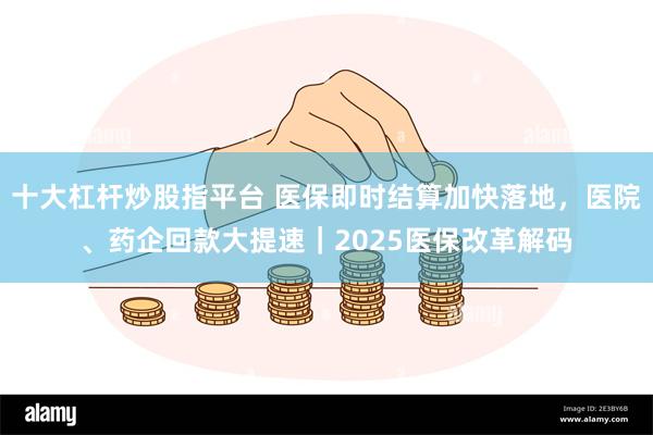 十大杠杆炒股指平台 医保即时结算加快落地，医院、药企回款大提速｜2025医保改革解码