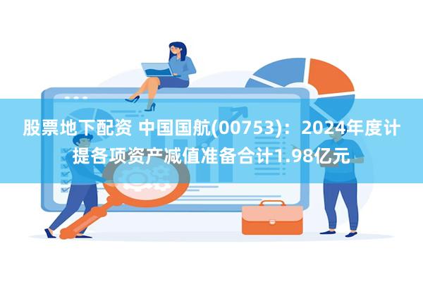 股票地下配资 中国国航(00753)：2024年度计提各项资产减值准备合计1.98亿元