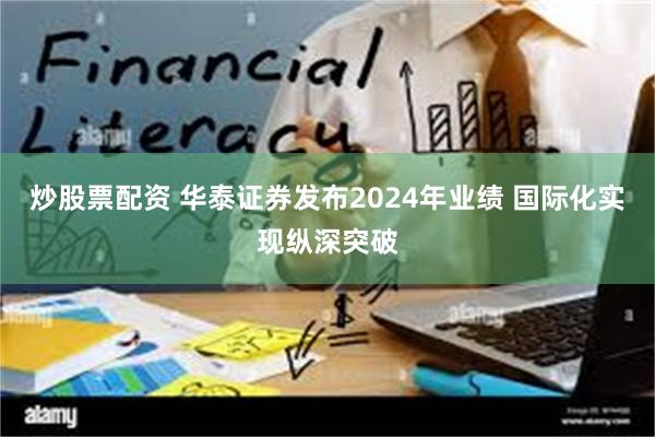 炒股票配资 华泰证券发布2024年业绩 国际化实现纵深突破