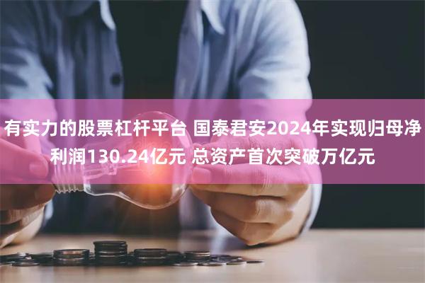 有实力的股票杠杆平台 国泰君安2024年实现归母净利润130.24亿元 总资产首次突破万亿元