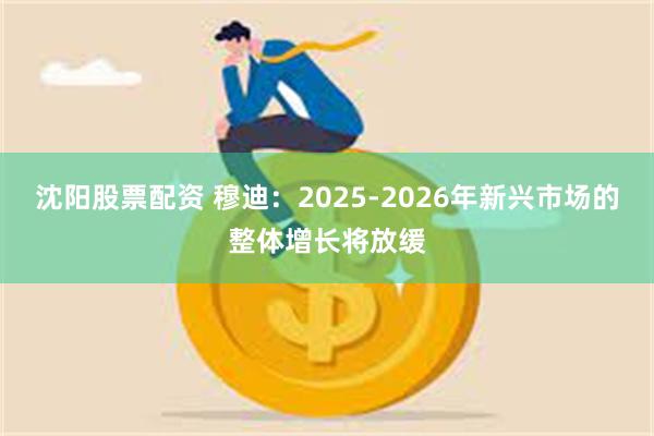 沈阳股票配资 穆迪：2025-2026年新兴市场的整体增长将放缓