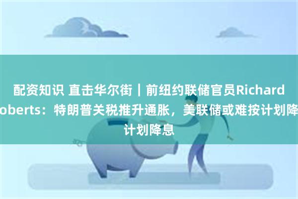 配资知识 直击华尔街｜前纽约联储官员Richard Roberts：特朗普关税推升通胀，美联储或难按计划降息