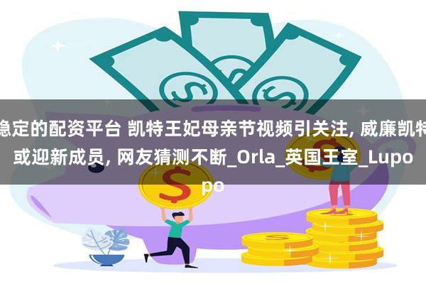稳定的配资平台 凯特王妃母亲节视频引关注, 威廉凯特或迎新成员, 网友猜测不断_Orla_英国王室_Lupo