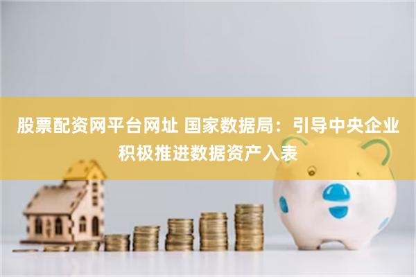 股票配资网平台网址 国家数据局：引导中央企业积极推进数据资产入表