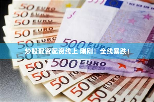 炒股配资配资线上 刚刚！全线暴跌！