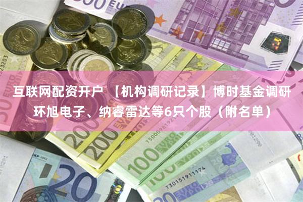 互联网配资开户 【机构调研记录】博时基金调研环旭电子、纳睿雷达等6只个股（附名单）
