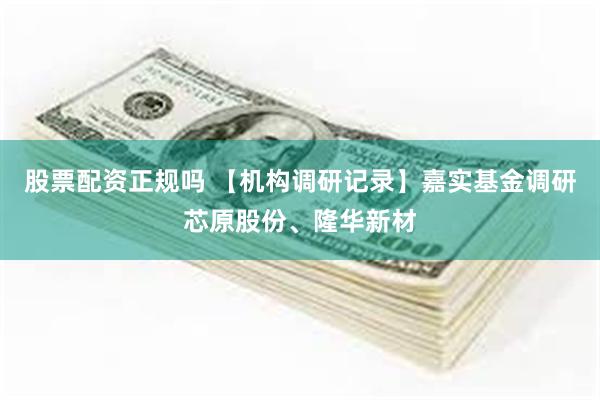 股票配资正规吗 【机构调研记录】嘉实基金调研芯原股份、隆华新材