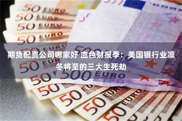 期货配资公司哪家好 血色财报季：美国银行业凛冬将至的三大生死劫
