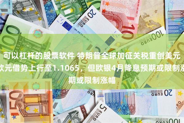 可以杠杆的股票软件 特朗普全球加征关税重创美元，欧元借势上行至1.1065，但欧银4月降息预期或限制涨幅