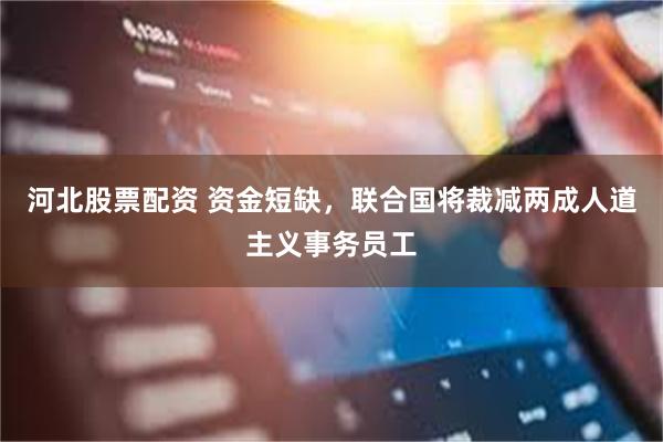 河北股票配资 资金短缺，联合国将裁减两成人道主义事务员工