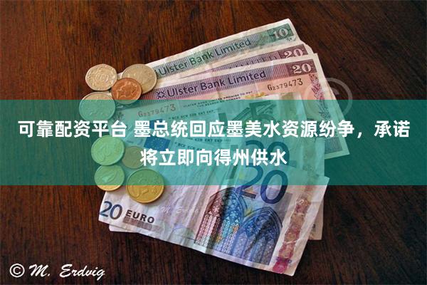 可靠配资平台 墨总统回应墨美水资源纷争，承诺将立即向得州供水