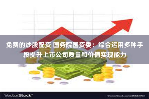 免费的炒股配资 国务院国资委：综合运用多种手段提升上市公司质量和价值实现能力