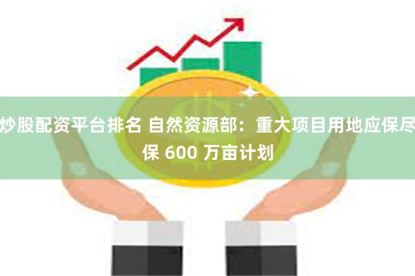炒股配资平台排名 自然资源部：重大项目用地应保尽保 600 万亩计划