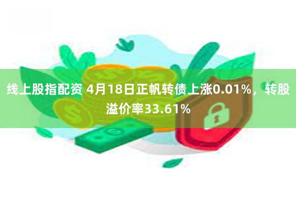 线上股指配资 4月18日正帆转债上涨0.01%，转股溢价率33.61%