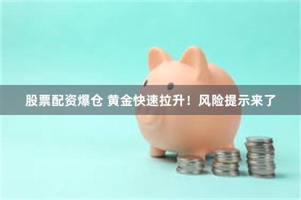 股票配资爆仓 黄金快速拉升！风险提示来了