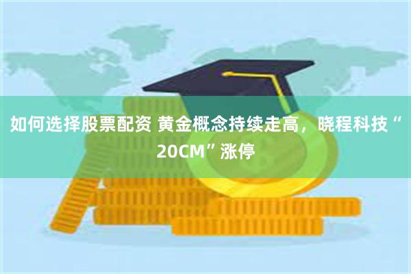 如何选择股票配资 黄金概念持续走高，晓程科技“20CM”涨停