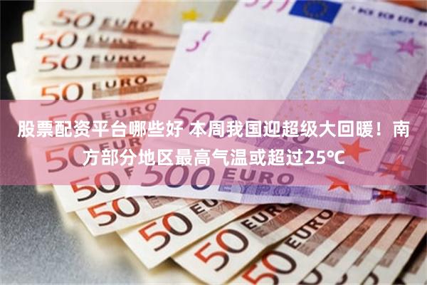 股票配资平台哪些好 本周我国迎超级大回暖！南方部分地区最高气温或超过25℃