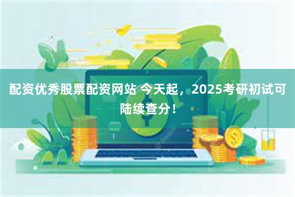 配资优秀股票配资网站 今天起，2025考研初试可陆续查分！