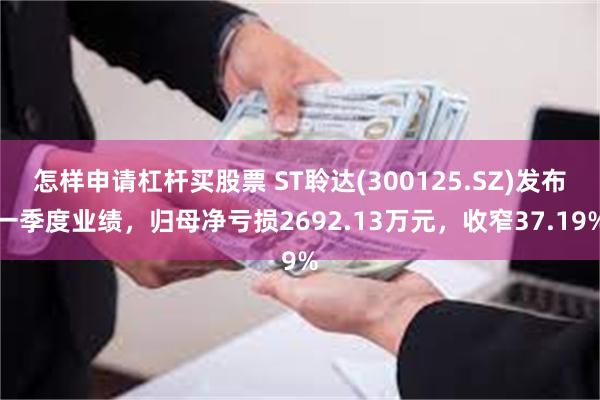 怎样申请杠杆买股票 ST聆达(300125.SZ)发布一季度业绩，归母净亏损2692.13万元，收窄37.19%